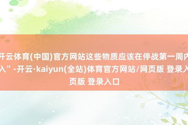 开云体育(中国)官方网站这些物质应该在停战第一周内运入”-开云·kaiyun(全站)体育官方网站/网页版 登录入口