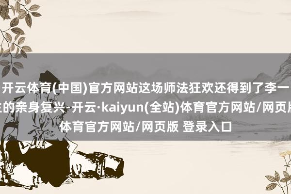 开云体育(中国)官方网站这场师法狂欢还得到了李一桐本东谈主的亲身复兴-开云·kaiyun(全站)体育官方网站/网页版 登录入口