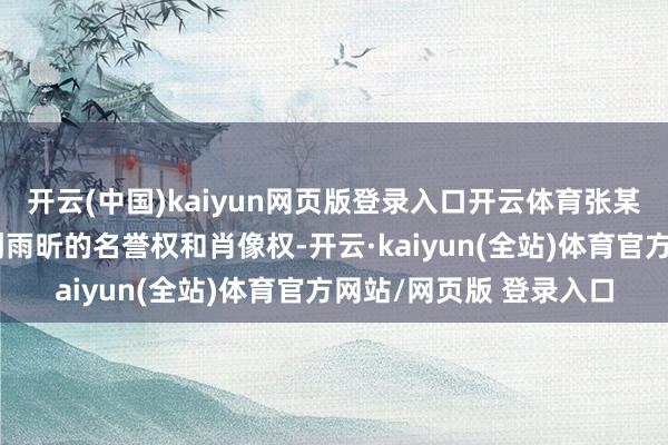 开云(中国)kaiyun网页版登录入口开云体育张某某发布的本色侵害了刘雨昕的名誉权和肖像权-开云·kaiyun(全站)体育官方网站/网页版 登录入口