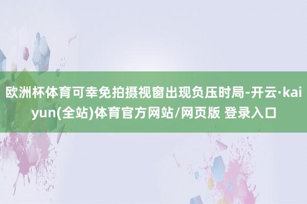 欧洲杯体育可幸免拍摄视窗出现负压时局-开云·kaiyun(全站)体育官方网站/网页版 登录入口