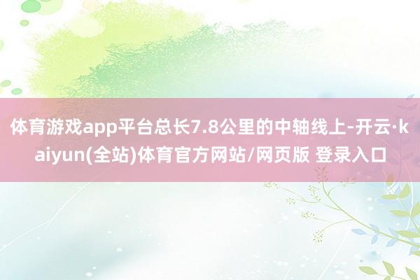 体育游戏app平台总长7.8公里的中轴线上-开云·kaiyun(全站)体育官方网站/网页版 登录入口