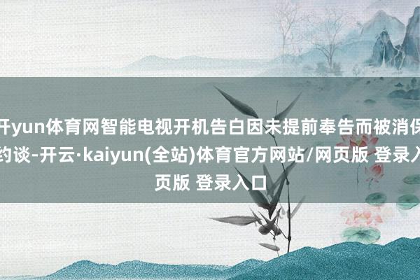 开yun体育网智能电视开机告白因未提前奉告而被消保委约谈-开云·kaiyun(全站)体育官方网站/网页版 登录入口