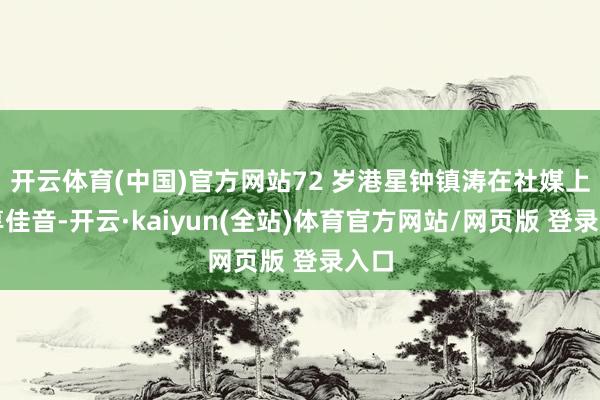 开云体育(中国)官方网站72 岁港星钟镇涛在社媒上共享佳音-开云·kaiyun(全站)体育官方网站/网页版 登录入口