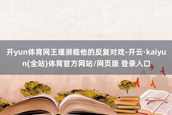 开yun体育网王瑾濒临他的反复对戏-开云·kaiyun(全站)体育官方网站/网页版 登录入口