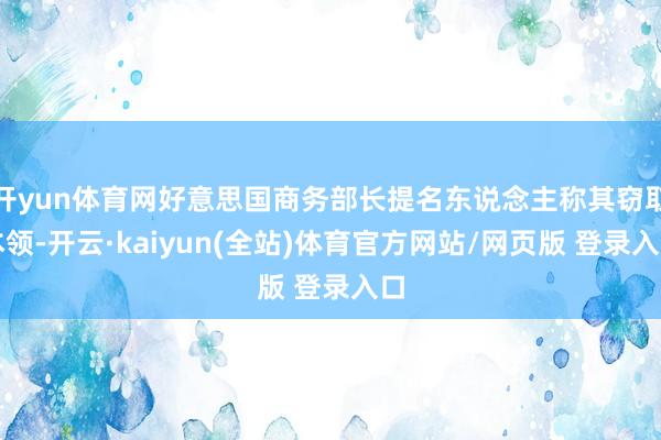 开yun体育网好意思国商务部长提名东说念主称其窃取本领-开云·kaiyun(全站)体育官方网站/网页版 登录入口