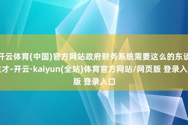 开云体育(中国)官方网站政府财务系统需要这么的东谈主才-开云·kaiyun(全站)体育官方网站/网页版 登录入口