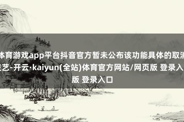 体育游戏app平台抖音官方暂未公布该功能具体的取消技艺-开云·kaiyun(全站)体育官方网站/网页版 登录入口