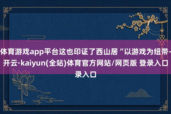 体育游戏app平台这也印证了西山居“以游戏为纽带-开云·kaiyun(全站)体育官方网站/网页版 登录入口