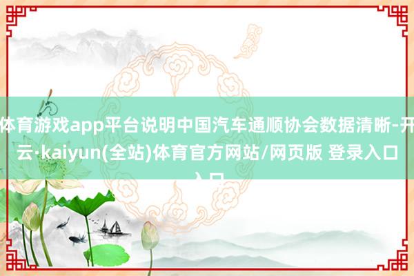 体育游戏app平台说明中国汽车通顺协会数据清晰-开云·kaiyun(全站)体育官方网站/网页版 登录入口