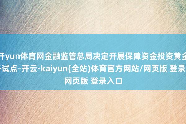 开yun体育网金融监管总局决定开展保障资金投资黄金业务试点-开云·kaiyun(全站)体育官方网站/网页版 登录入口