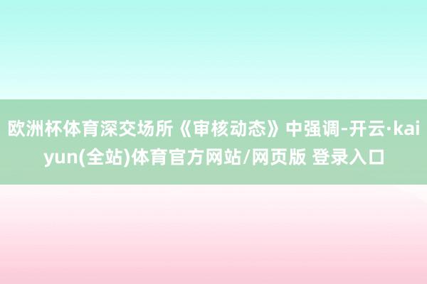 欧洲杯体育深交场所《审核动态》中强调-开云·kaiyun(全站)体育官方网站/网页版 登录入口