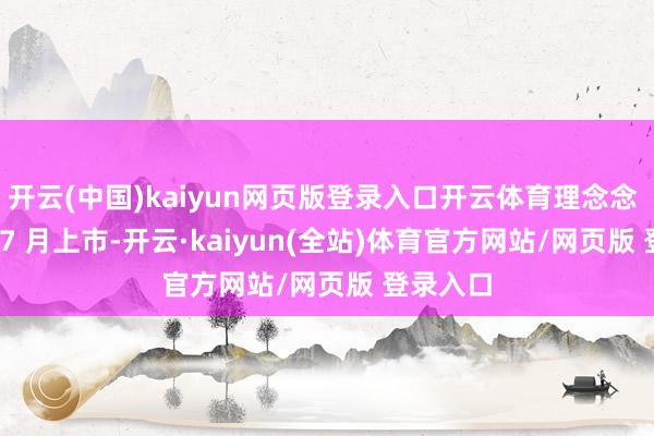 开云(中国)kaiyun网页版登录入口开云体育理念念 i8 谋略 7 月上市-开云·kaiyun(全站)体育官方网站/网页版 登录入口