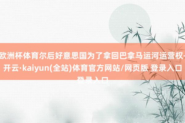 欧洲杯体育尔后好意思国为了拿回巴拿马运河运营权-开云·kaiyun(全站)体育官方网站/网页版 登录入口