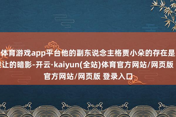 体育游戏app平台他的副东说念主格贾小朵的存在是他无法避让的暗影-开云·kaiyun(全站)体育官方网站/网页版 登录入口