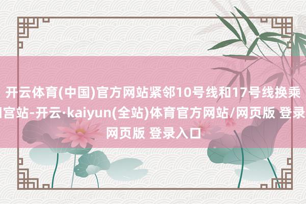 开云体育(中国)官方网站紧邻10号线和17号线换乘太阳宫站-开云·kaiyun(全站)体育官方网站/网页版 登录入口