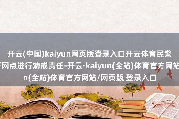 开云(中国)kaiyun网页版登录入口开云体育民警火速赶旧事发银行网点进行劝戒责任-开云·kaiyun(全站)体育官方网站/网页版 登录入口