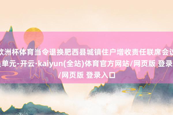 欧洲杯体育当令退换肥西县城镇住户增收责任联席会议成员单元-开云·kaiyun(全站)体育官方网站/网页版 登录入口