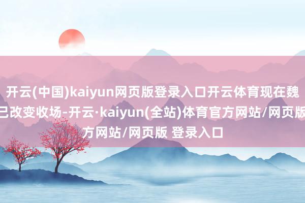 开云(中国)kaiyun网页版登录入口开云体育现在魏牌里面或已改变收场-开云·kaiyun(全站)体育官方网站/网页版 登录入口