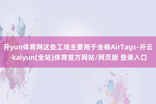 开yun体育网这些工场主要用于坐褥AirTags-开云·kaiyun(全站)体育官方网站/网页版 登录入口