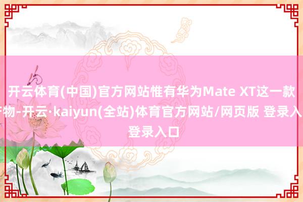 开云体育(中国)官方网站惟有华为Mate XT这一款产物-开云·kaiyun(全站)体育官方网站/网页版 登录入口