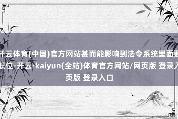 开云体育(中国)官方网站甚而能影响到法令系统里面要道职位-开云·kaiyun(全站)体育官方网站/网页版 登录入口