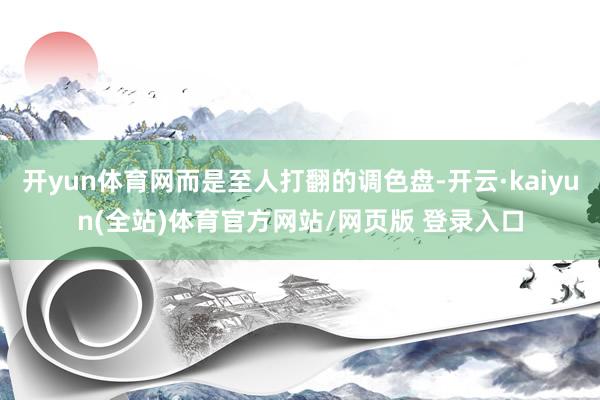 开yun体育网而是至人打翻的调色盘-开云·kaiyun(全站)体育官方网站/网页版 登录入口
