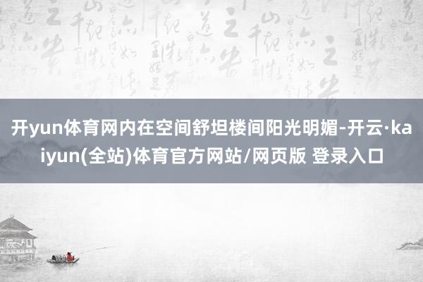 开yun体育网内在空间舒坦楼间阳光明媚-开云·kaiyun(全站)体育官方网站/网页版 登录入口