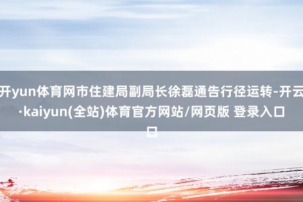 开yun体育网市住建局副局长徐磊通告行径运转-开云·kaiyun(全站)体育官方网站/网页版 登录入口