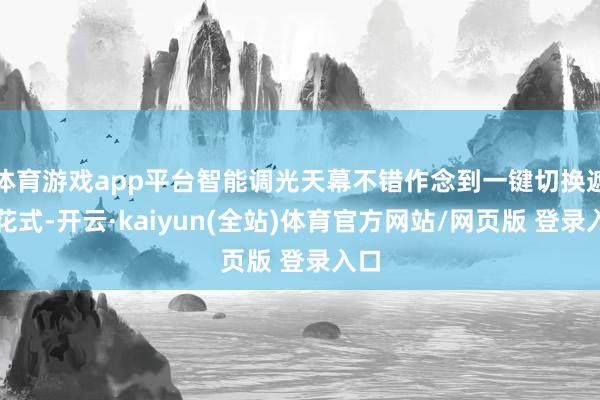 体育游戏app平台智能调光天幕不错作念到一键切换遮光花式-开云·kaiyun(全站)体育官方网站/网页版 登录入口