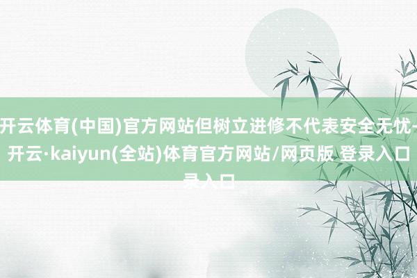 开云体育(中国)官方网站但树立进修不代表安全无忧-开云·kaiyun(全站)体育官方网站/网页版 登录入口
