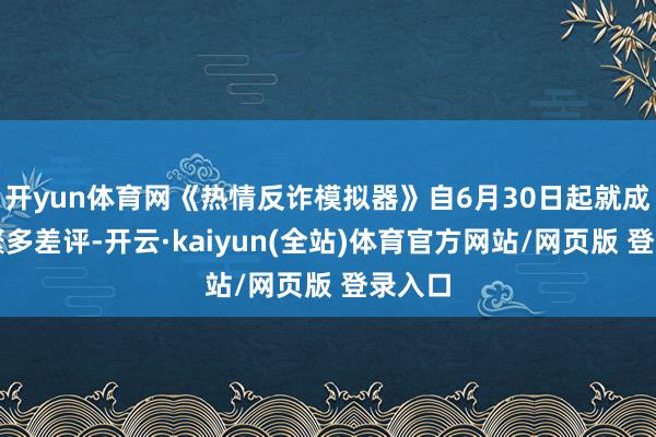 开yun体育网《热情反诈模拟器》自6月30日起就成绩了繁多差评-开云·kaiyun(全站)体育官方网站/网页版 登录入口