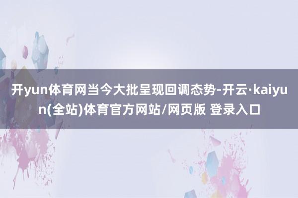 开yun体育网当今大批呈现回调态势-开云·kaiyun(全站)体育官方网站/网页版 登录入口