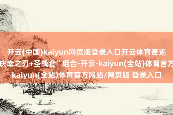 开云(中国)kaiyun网页版登录入口开云体育奇迹搭配冷落：优先聘用“庆幸之刃+圣战套”组合-开云·kaiyun(全站)体育官方网站/网页版 登录入口