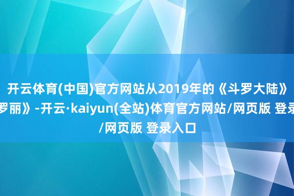开云体育(中国)官方网站从2019年的《斗罗大陆》《叶罗丽》-开云·kaiyun(全站)体育官方网站/网页版 登录入口