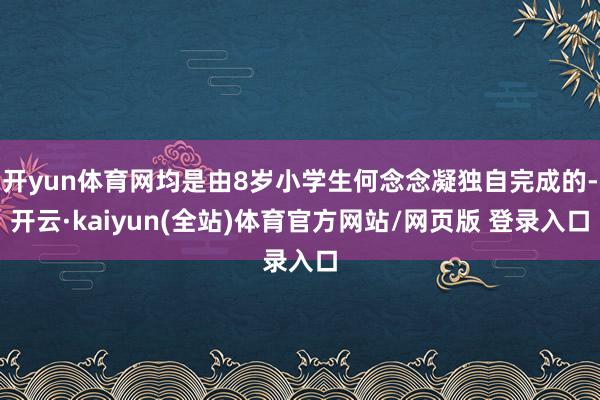 开yun体育网均是由8岁小学生何念念凝独自完成的-开云·kaiyun(全站)体育官方网站/网页版 登录入口