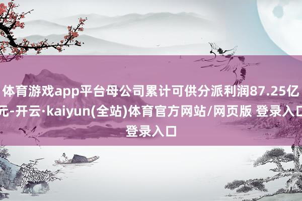 体育游戏app平台母公司累计可供分派利润87.25亿元-开云·kaiyun(全站)体育官方网站/网页版 登录入口