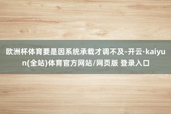 欧洲杯体育要是因系统承载才调不及-开云·kaiyun(全站)体育官方网站/网页版 登录入口