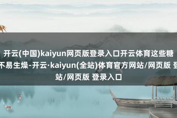 开云(中国)kaiyun网页版登录入口开云体育这些糖水非但不易生燥-开云·kaiyun(全站)体育官方网站/网页版 登录入口