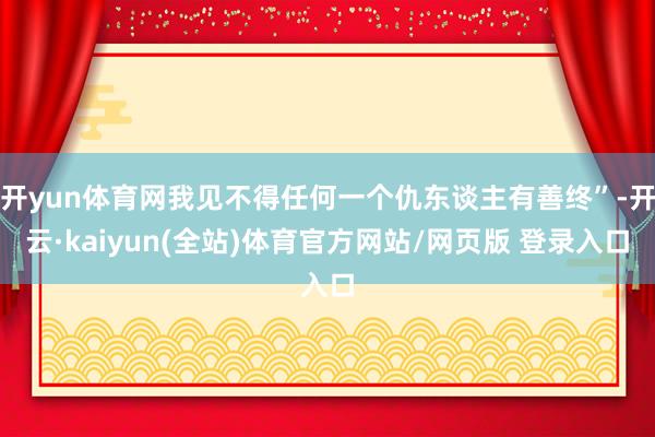 开yun体育网我见不得任何一个仇东谈主有善终”-开云·kaiyun(全站)体育官方网站/网页版 登录入口