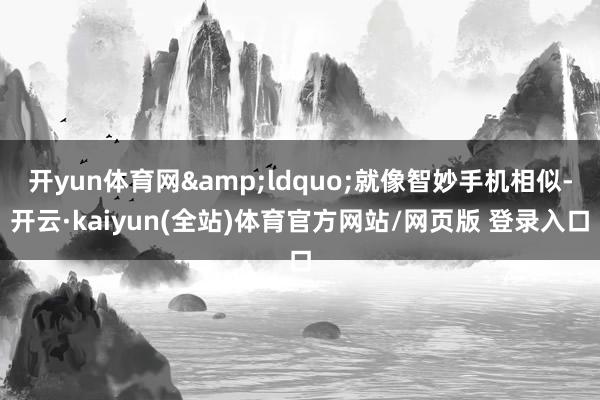 开yun体育网&ldquo;就像智妙手机相似-开云·kaiyun(全站)体育官方网站/网页版 登录入口