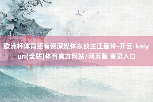 欧洲杯体育还有资深媒体东谈主汪曼玲-开云·kaiyun(全站)体育官方网站/网页版 登录入口