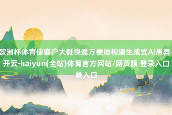 欧洲杯体育使客户大概快速方便地构建生成式AI愚弄-开云·kaiyun(全站)体育官方网站/网页版 登录入口