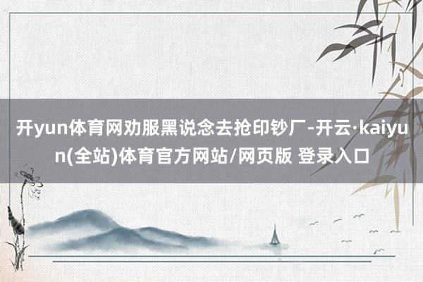 开yun体育网劝服黑说念去抢印钞厂-开云·kaiyun(全站)体育官方网站/网页版 登录入口