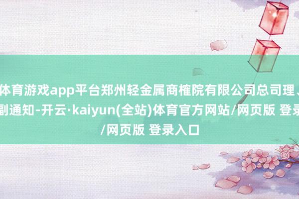 体育游戏app平台郑州轻金属商榷院有限公司总司理、党委副通知-开云·kaiyun(全站)体育官方网站/网页版 登录入口