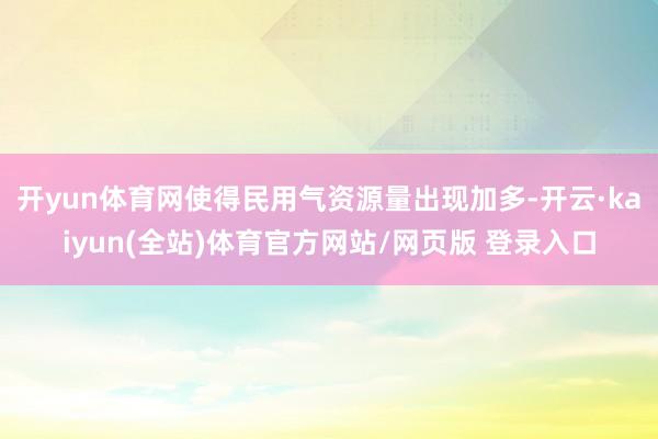 开yun体育网使得民用气资源量出现加多-开云·kaiyun(全站)体育官方网站/网页版 登录入口