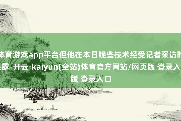 体育游戏app平台但他在本日晚些技术经受记者采访时显露-开云·kaiyun(全站)体育官方网站/网页版 登录入口