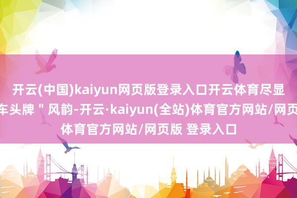 开云(中国)kaiyun网页版登录入口开云体育尽显＂中高档轿车头牌＂风韵-开云·kaiyun(全站)体育官方网站/网页版 登录入口