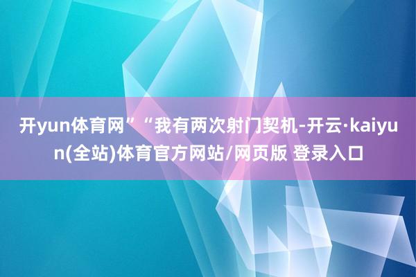开yun体育网”“我有两次射门契机-开云·kaiyun(全站)体育官方网站/网页版 登录入口