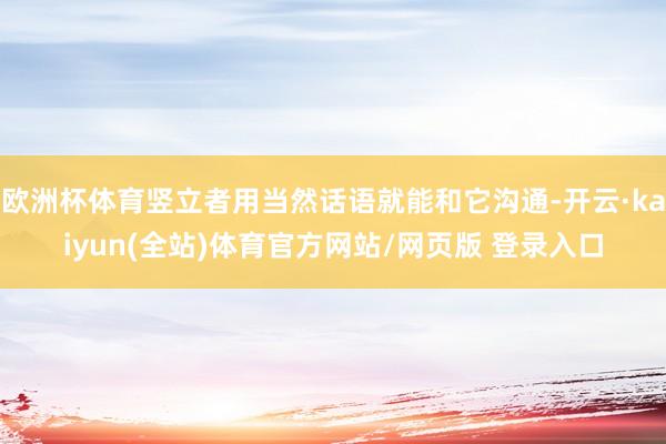 欧洲杯体育竖立者用当然话语就能和它沟通-开云·kaiyun(全站)体育官方网站/网页版 登录入口