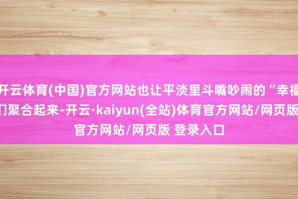 开云体育(中国)官方网站也让平淡里斗嘴吵闹的“幸福里”街坊们聚合起来-开云·kaiyun(全站)体育官方网站/网页版 登录入口